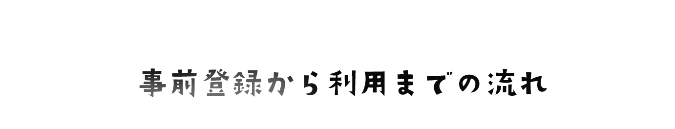 事前登録から利用までの流れ